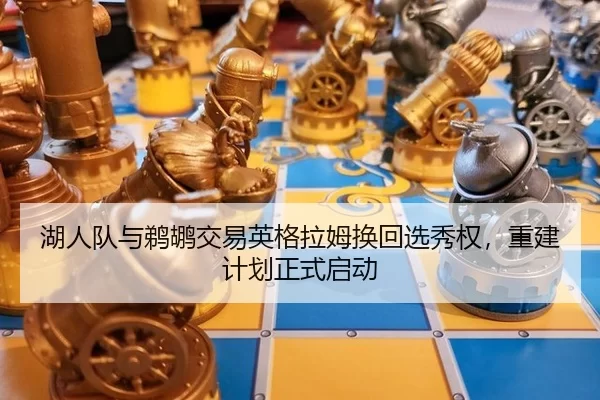 湖人队与鹈鹕交易英格拉姆换回选秀权，重建计划正式启动