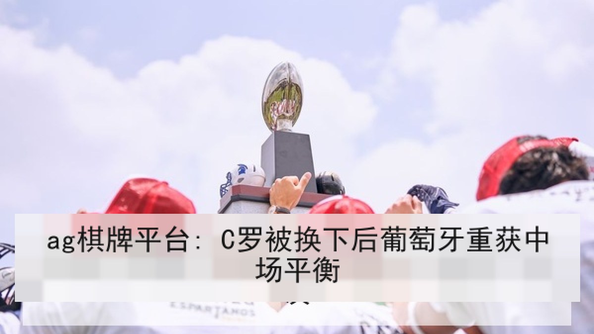 ag棋牌平台: C罗被换下后葡萄牙重获中场平衡