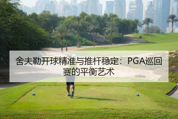 舍夫勒开球精准与推杆稳定：PGA巡回赛的平衡艺术