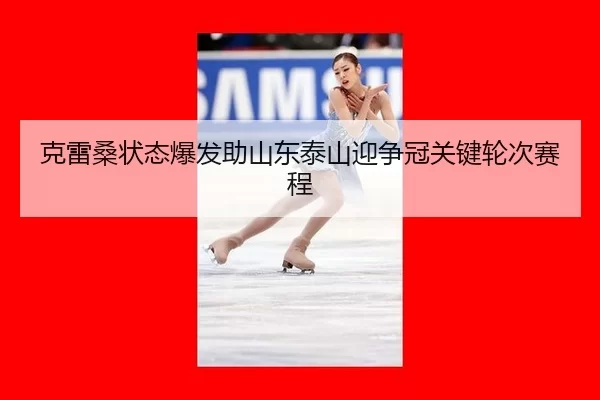 克雷桑状态爆发助山东泰山迎争冠关键轮次赛程