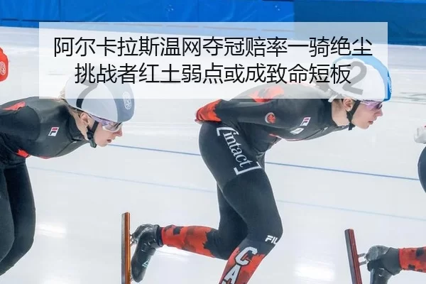 阿尔卡拉斯温网夺冠赔率一骑绝尘 挑战者红土弱点或成致命短板