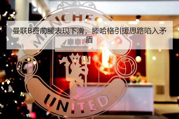 曼联B费前腰表现下滑，滕哈格引援思路陷入矛盾
