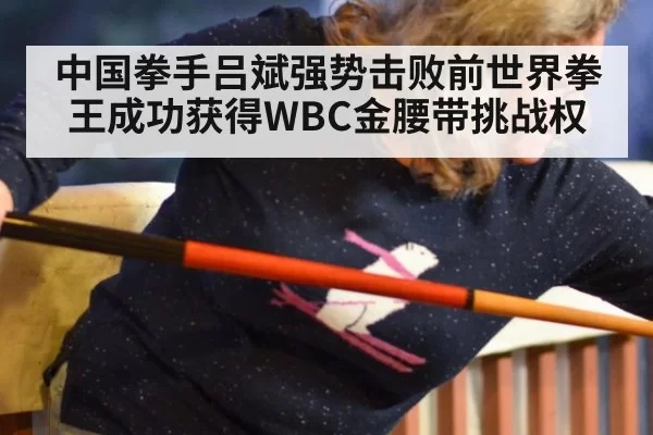 中国拳手吕斌强势击败前世界拳王成功获得WBC金腰带挑战权