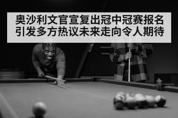 奥沙利文官宣复出冠中冠赛报名引发多方热议未来走向令人期待