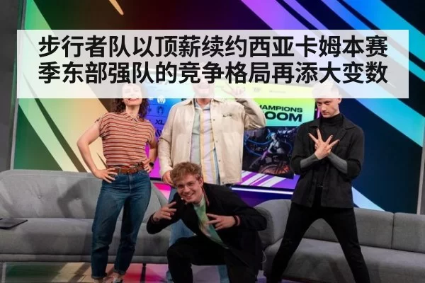 步行者队以顶薪续约西亚卡姆本赛季东部强队的竞争格局再添大变数