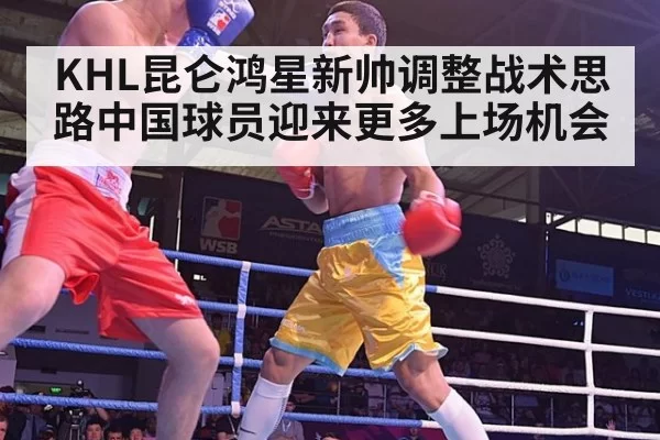 KHL昆仑鸿星新帅调整战术思路中国球员迎来更多上场机会
