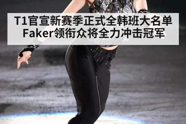 T1官宣新赛季正式全韩班大名单 Faker领衔众将全力冲击冠军