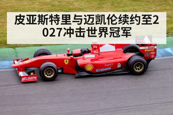 皮亚斯特里与迈凯伦续约至2027冲击世界冠军