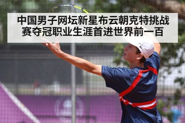 中国男子网坛新星布云朝克特挑战赛夺冠职业生涯首进世界前一百