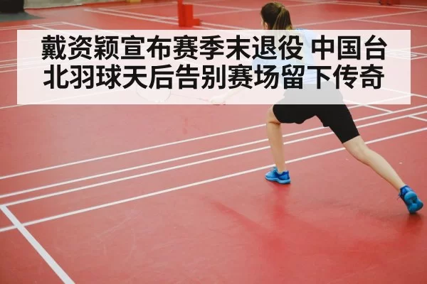 戴资颖宣布赛季末退役 中国台北羽球天后告别赛场留下传奇