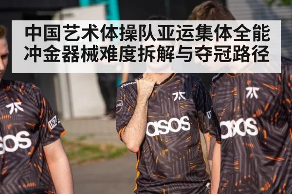 中国艺术体操队亚运集体全能冲金器械难度拆解与夺冠路径
