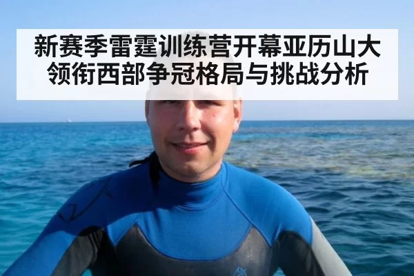 新赛季雷霆训练营开幕亚历山大领衔西部争冠格局与挑战分析