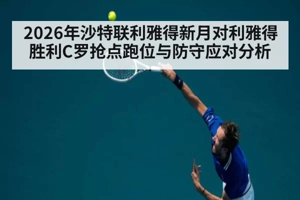 2026年沙特联利雅得新月对利雅得胜利C罗抢点跑位与防守应对分析
